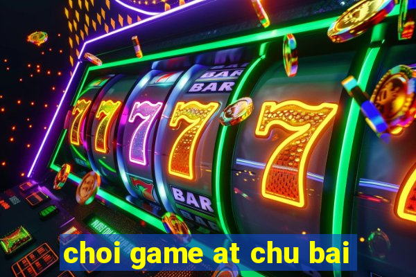 choi game at chu bai