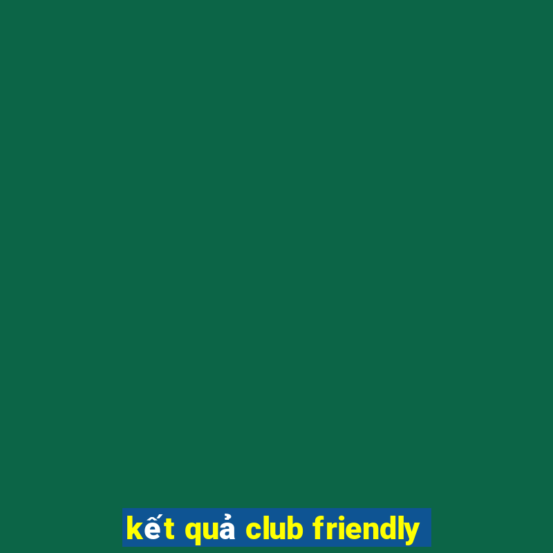 kết quả club friendly