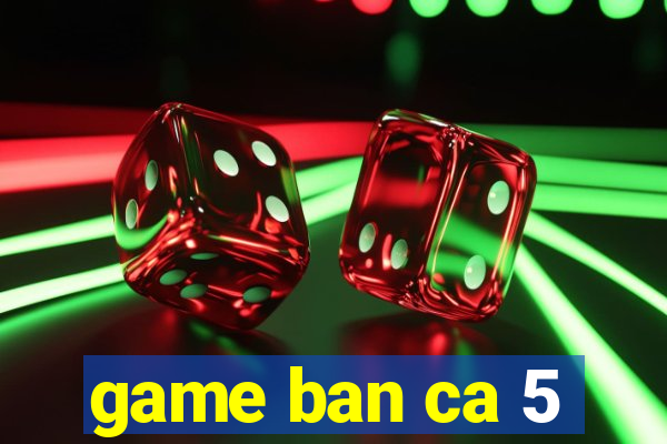 game ban ca 5