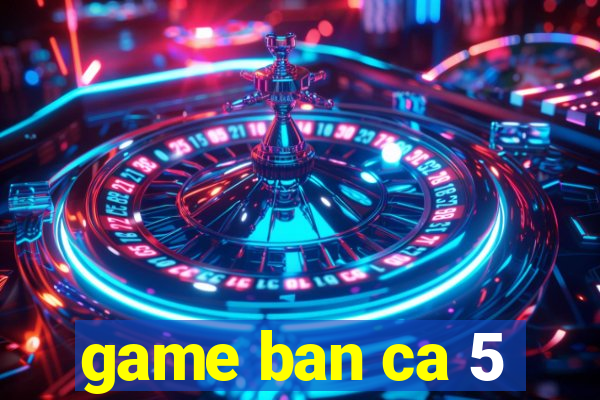 game ban ca 5