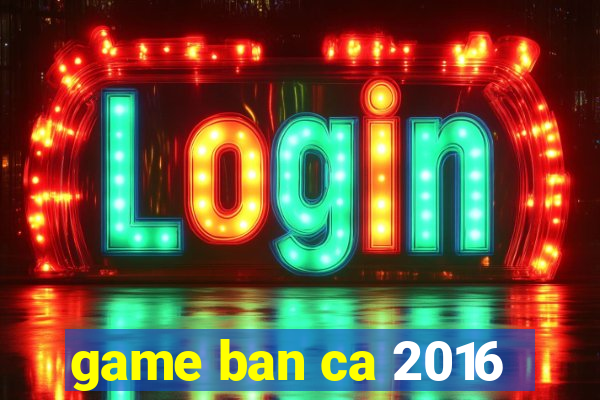 game ban ca 2016