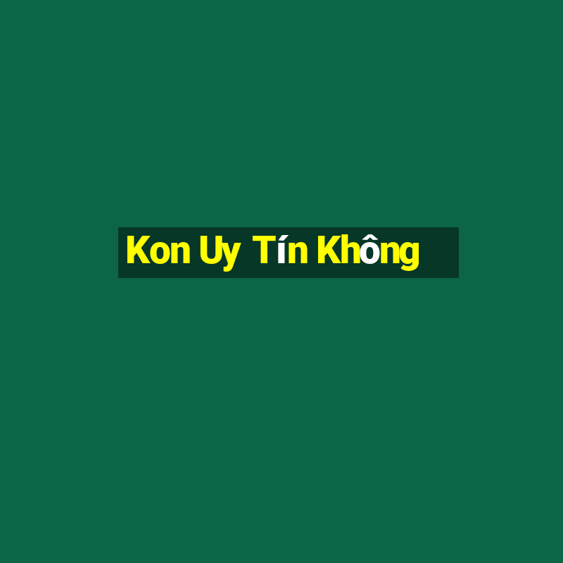 Kon Uy Tín Không