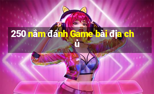 250 nắm đánh Game bài địa chủ