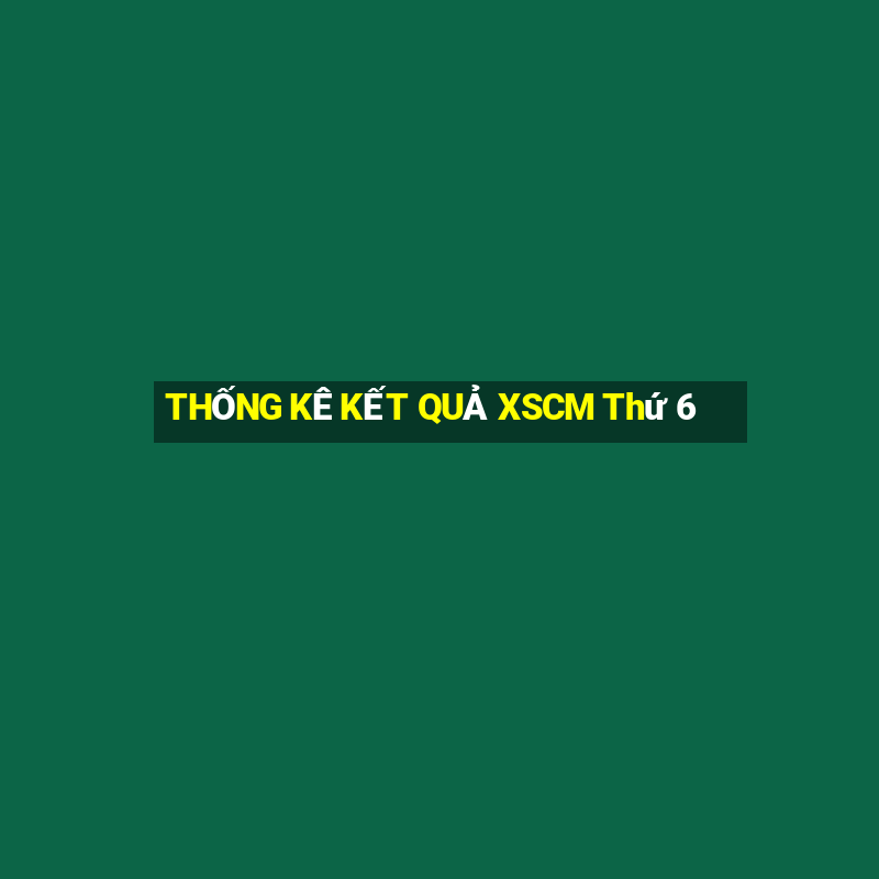 THỐNG KÊ KẾT QUẢ XSCM Thứ 6