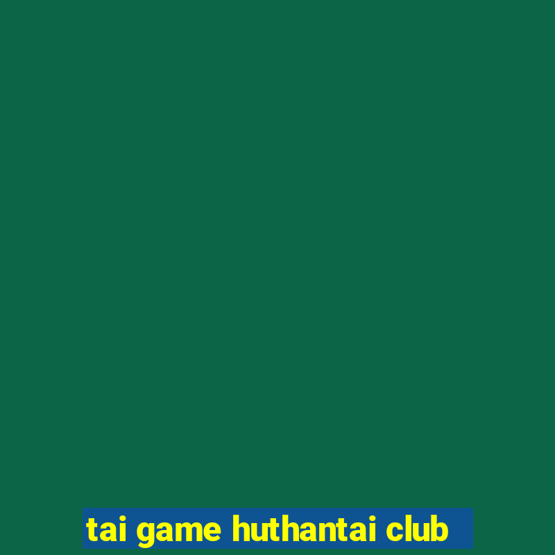 tai game huthantai club