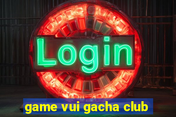 game vui gacha club