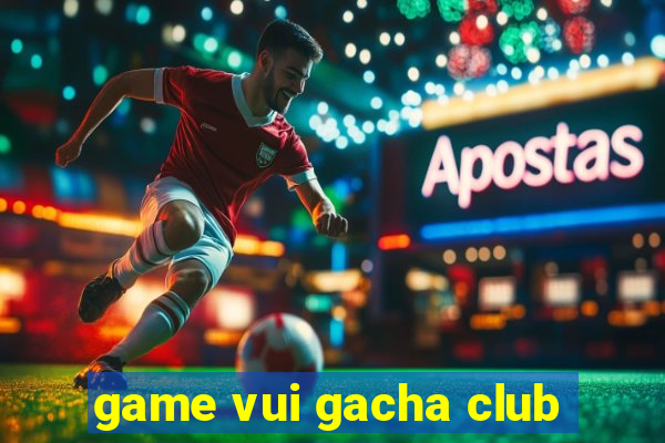 game vui gacha club