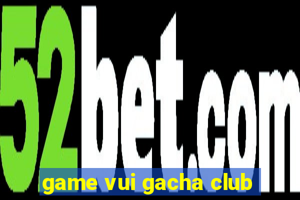 game vui gacha club