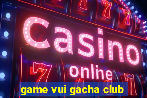 game vui gacha club