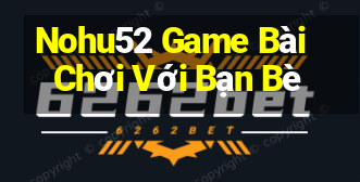 Nohu52 Game Bài Chơi Với Bạn Bè