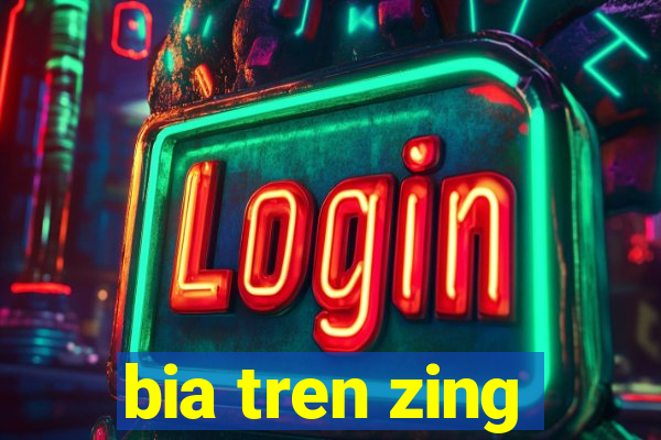 bia tren zing