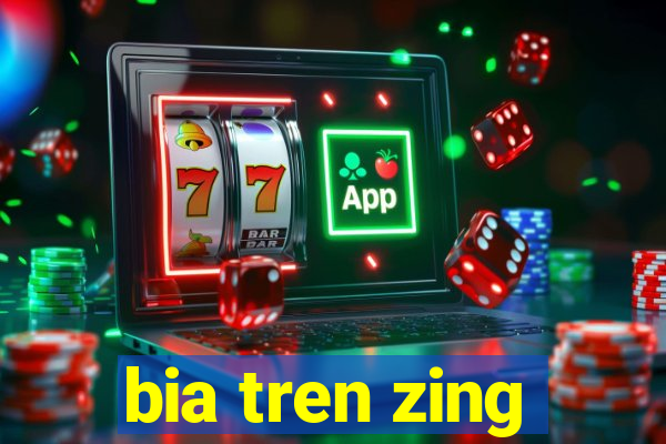 bia tren zing