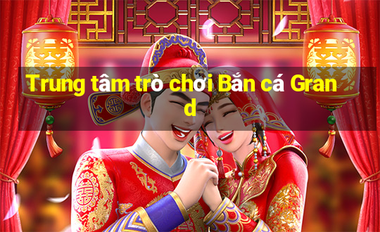 Trung tâm trò chơi Bắn cá Grand