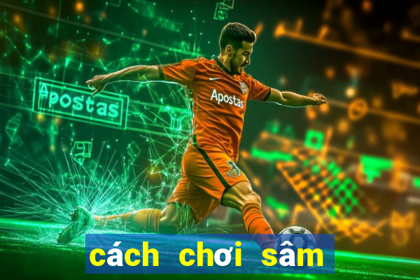 cách chơi sâm hiệu quả nhất