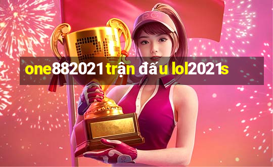 one882021 trận đấu lol2021s