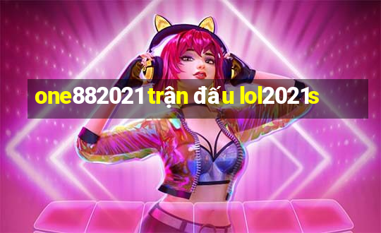 one882021 trận đấu lol2021s