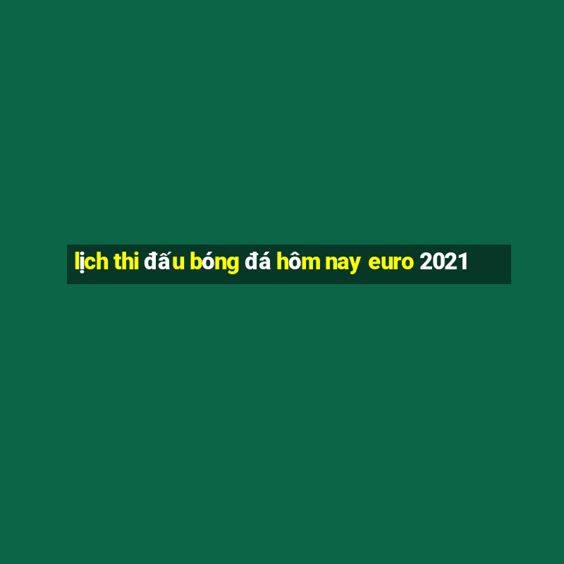 lịch thi đấu bóng đá hôm nay euro 2021