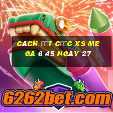 Cách đặt cược XS Mega 6 45 ngày 27