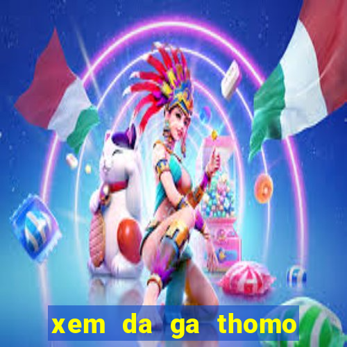 xem da ga thomo moi nhat