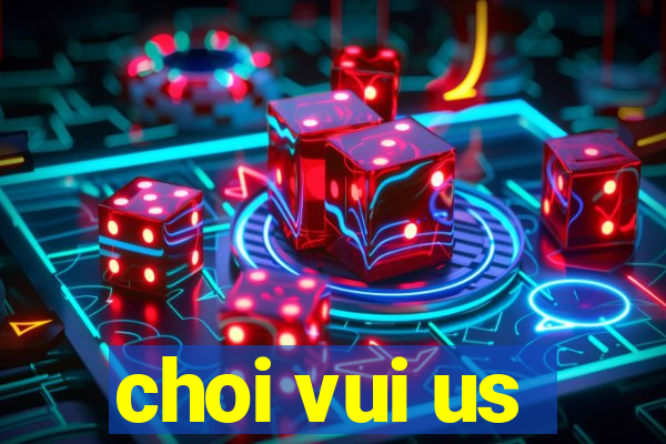 choi vui us