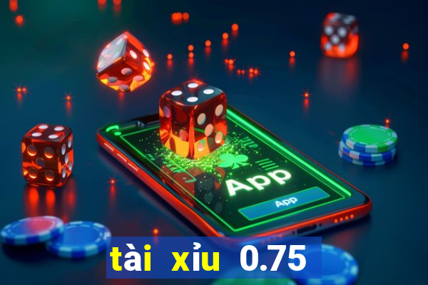 tài xỉu 0.75 là sao