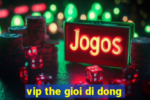 vip the gioi di dong