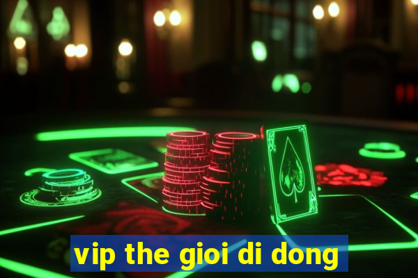 vip the gioi di dong