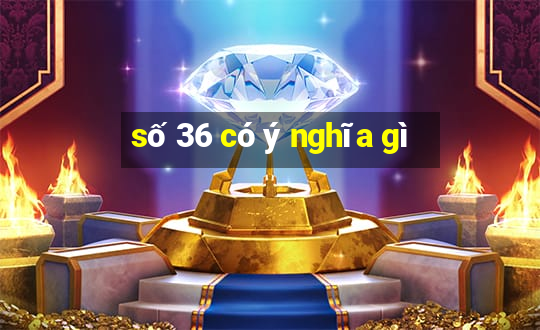 số 36 có ý nghĩa gì