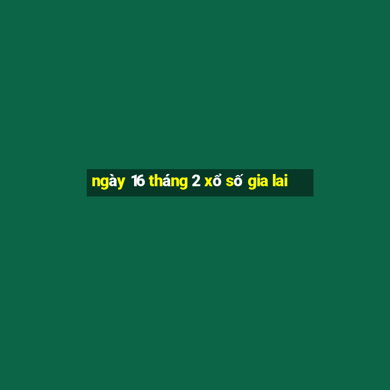 ngày 16 tháng 2 xổ số gia lai