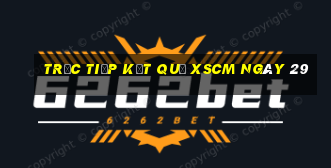 Trực tiếp kết quả XSCM ngày 29