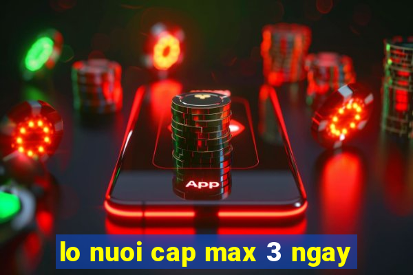 lo nuoi cap max 3 ngay