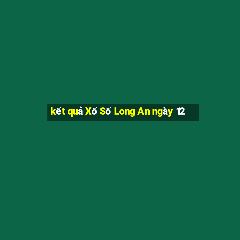 kết quả Xổ Số Long An ngày 12