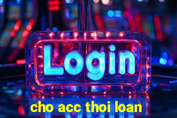 cho acc thoi loan