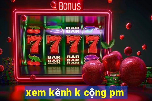 xem kênh k cộng pm