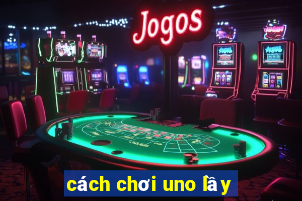 cách chơi uno lầy