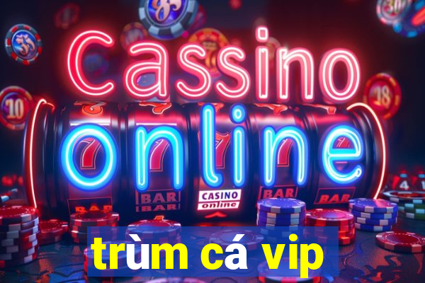 trùm cá vip