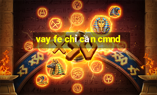 vay fe chỉ cần cmnd