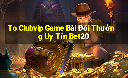 To Clubvip Game Bài Đổi Thưởng Uy Tín Bet20