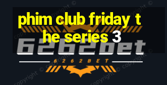 phim club friday the series 3