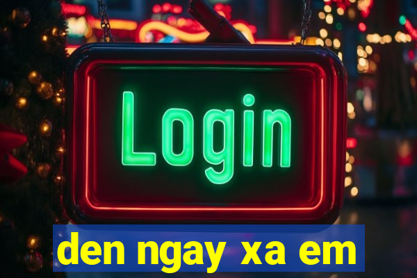 den ngay xa em