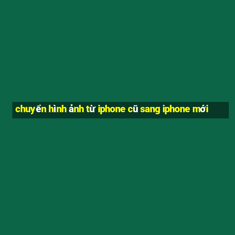 chuyển hình ảnh từ iphone cũ sang iphone mới