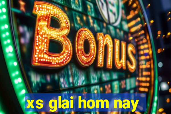 xs glai hom nay