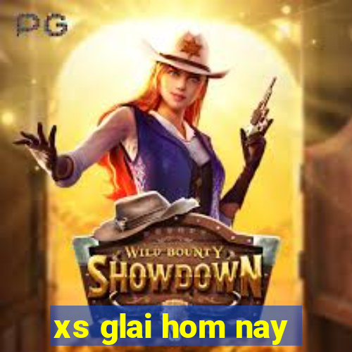 xs glai hom nay