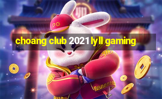 choang club 2021 lyll gaming