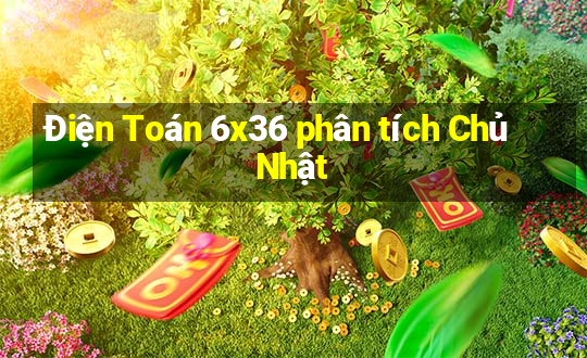 Điện Toán 6x36 phân tích Chủ Nhật