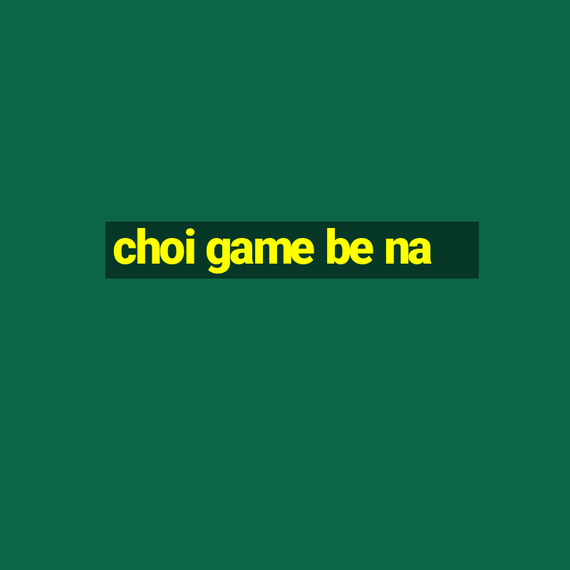 choi game be na