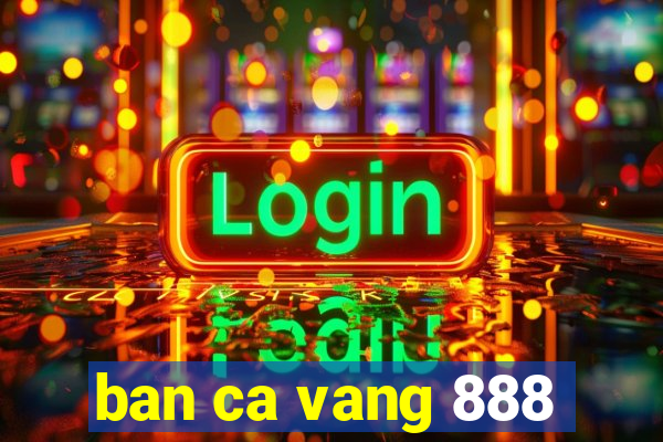 ban ca vang 888