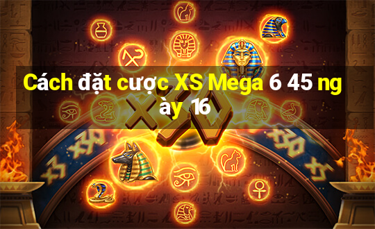 Cách đặt cược XS Mega 6 45 ngày 16