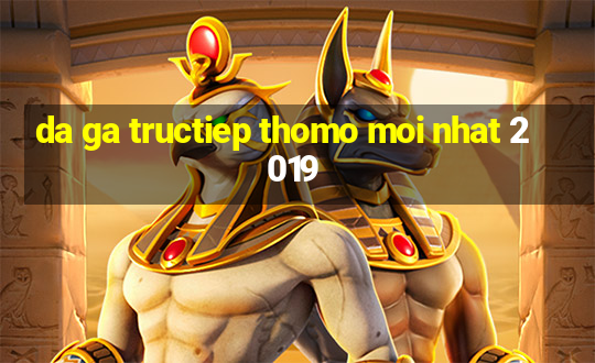 da ga tructiep thomo moi nhat 2019