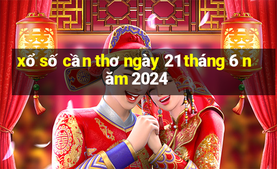 xổ số cần thơ ngày 21 tháng 6 năm 2024